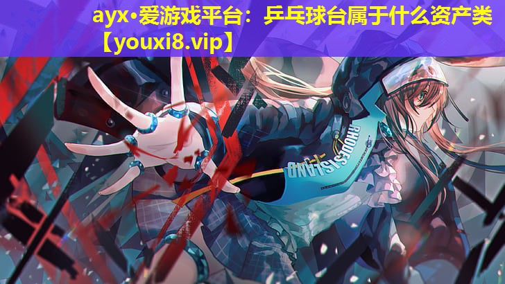 ayx·愛游戲平臺：乒乓球臺屬于什么資產類