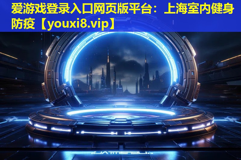 愛游戲登錄入口網頁版平臺：上海室內健身防疫