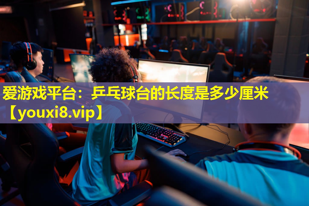愛游戲平臺：乒乓球臺的長度是多少厘米