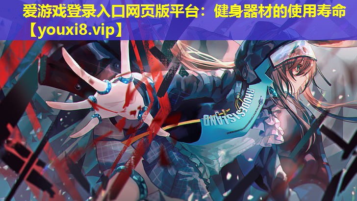 愛游戲登錄入口網頁版平臺：健身器材的使用壽命