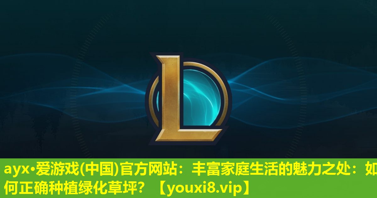 ayx·愛游戲(中國)官方網(wǎng)站：豐富家庭生活的魅力之處：如何正確種植綠化草坪？