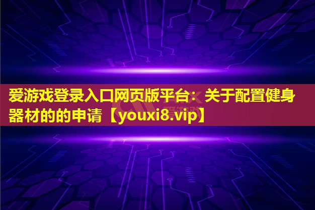 愛游戲登錄入口網(wǎng)頁版平臺：關于配置健身器材的的申請