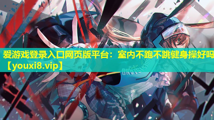 愛游戲登錄入口網(wǎng)頁版平臺：室內不跑不跳健身操好嗎