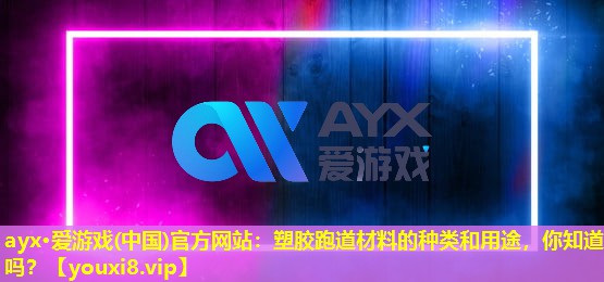 ayx·愛游戲(中國)官方網站：塑膠跑道材料的種類和用途，你知道嗎？