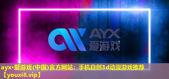 ayx·愛游戲(中國)官方網站：手機自創3d動漫游戲推薦
