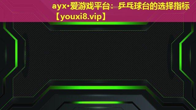 ayx·愛游戲平臺：乒乓球臺的選擇指標