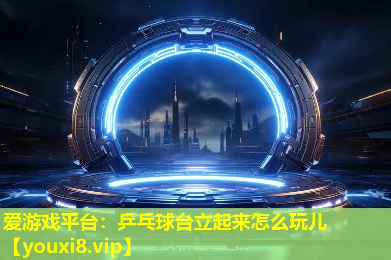 愛游戲平臺：乒乓球臺立起來怎么玩兒