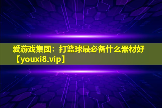 愛游戲集團：打籃球最必備什么器材好