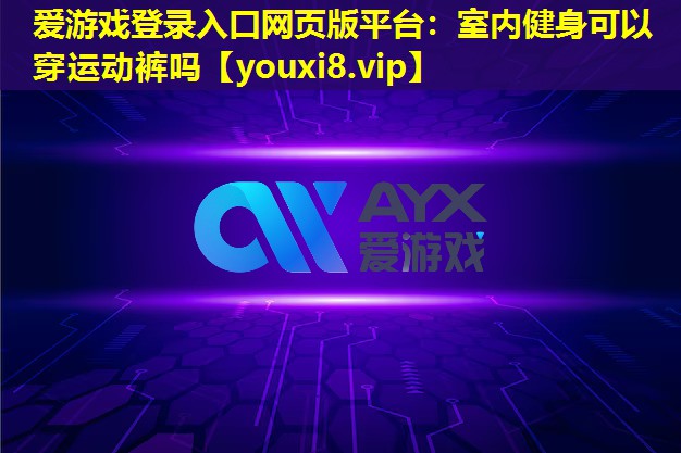 愛游戲登錄入口網頁版平臺：室內健身可以穿運動褲嗎
