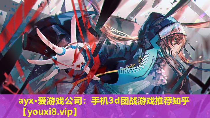 ayx·愛游戲公司：手機3d團戰游戲推薦知乎