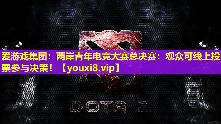 愛游戲集團：兩岸青年電競大賽總決賽：觀眾可線上投票參與決策！