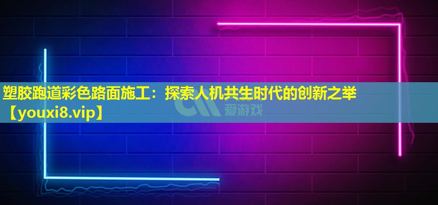 塑膠跑道彩色路面施工：探索人機共生時代的創(chuàng)新之舉