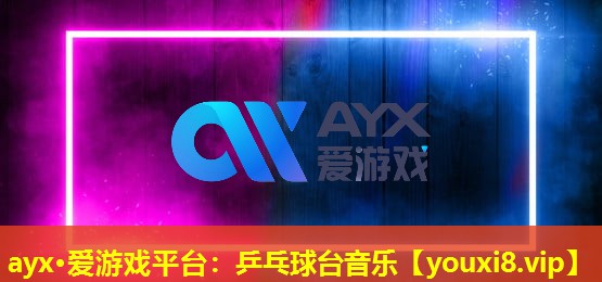 ayx·愛游戲平臺：乒乓球臺音樂