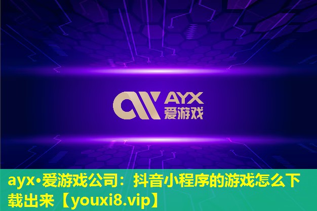 ayx·愛游戲公司：抖音小程序的游戲怎么下載出來