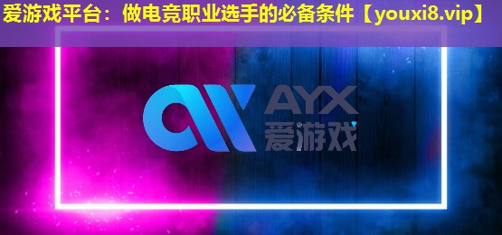 愛游戲平臺：做電競職業選手的必備條件