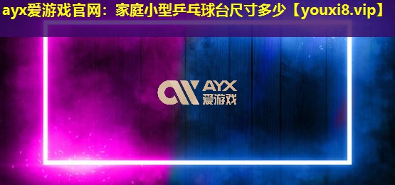 ayx愛游戲官網：家庭小型乒乓球臺尺寸多少