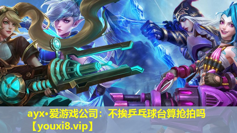 ayx·愛游戲公司：不挨乒乓球臺算搶拍嗎