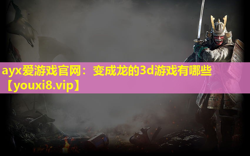 ayx愛(ài)游戲官網(wǎng)：變成龍的3d游戲有哪些