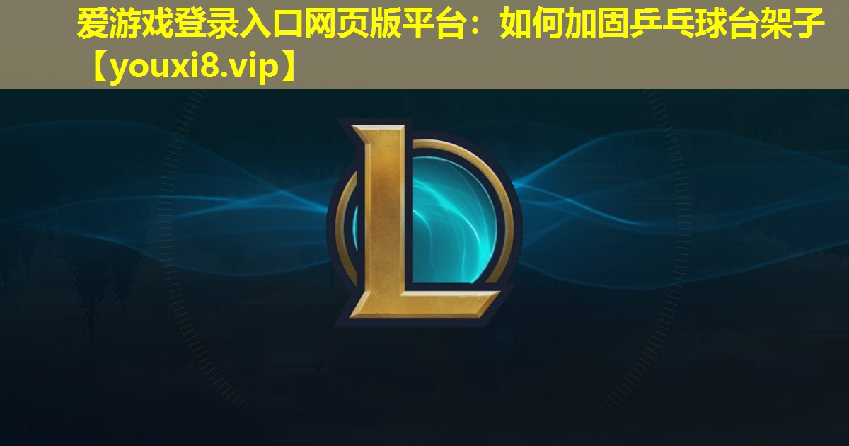 愛游戲登錄入口網頁版平臺：如何加固乒乓球臺架子