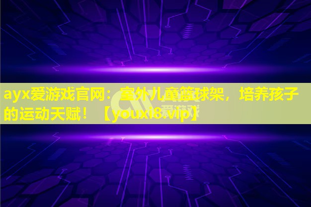 ayx愛游戲官網：室外兒童籃球架，培養孩子的運動天賦！