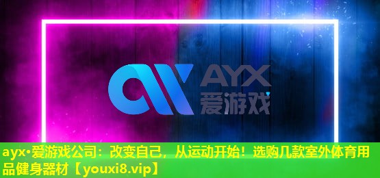 ayx·愛游戲公司：改變自己，從運動開始！選購幾款室外體育用品健身器材