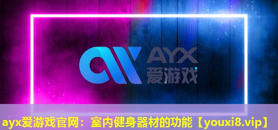 ayx愛游戲官網：室內健身器材的功能