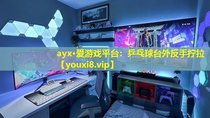 ayx·愛游戲平臺：乒乓球臺外反手擰拉