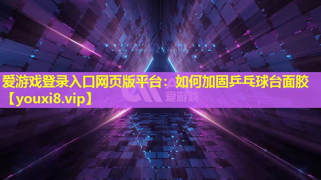 愛游戲登錄入口網頁版平臺：如何加固乒乓球臺面膠