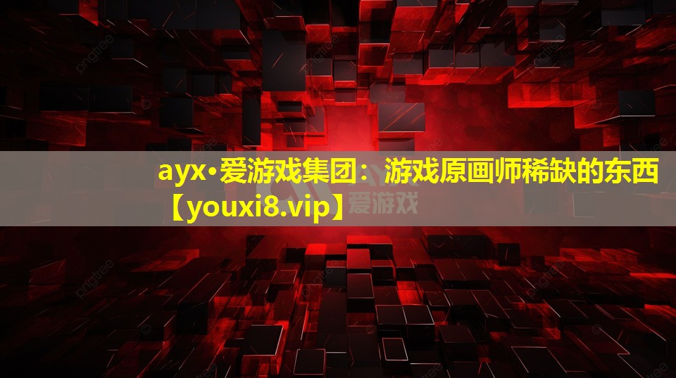 ayx·愛游戲集團：游戲原畫師稀缺的東西