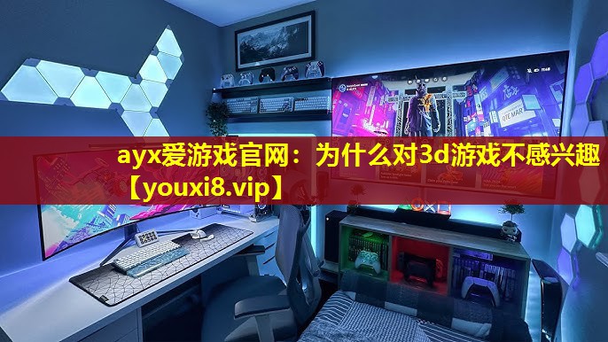 ayx愛游戲官網：為什么對3d游戲不感興趣