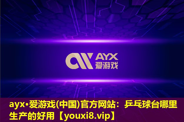 ayx·愛游戲(中國)官方網(wǎng)站：乒乓球臺哪里生產(chǎn)的好用