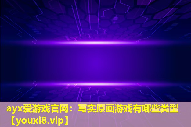 ayx愛游戲官網(wǎng)：寫實(shí)原畫游戲有哪些類型