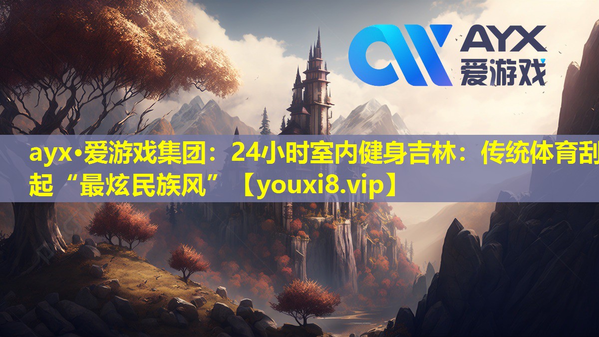 24小時(shí)室內(nèi)健身吉林:傳統(tǒng)體育刮起“最炫民族風(fēng)” 24小時(shí)室內(nèi)健身吉林:傳統(tǒng)體育刮起“最炫民族風(fēng)”
