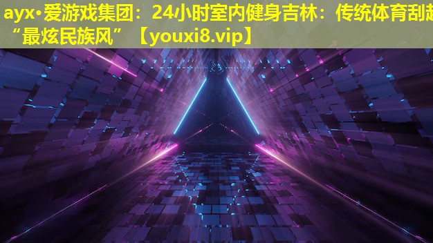 24小時(shí)室內(nèi)健身吉林:傳統(tǒng)體育刮起“最炫民族風(fēng)” 24小時(shí)室內(nèi)健身吉林:傳統(tǒng)體育刮起“最炫民族風(fēng)”