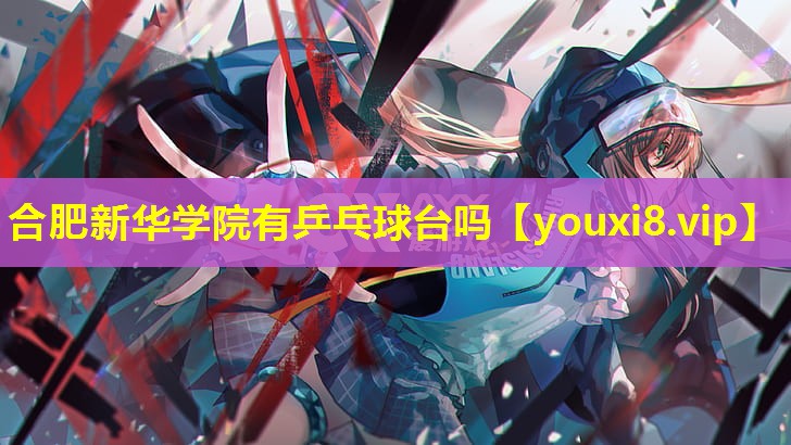 合肥新華學院有乒乓球臺嗎 合肥新華學院有乒乓球臺嗎