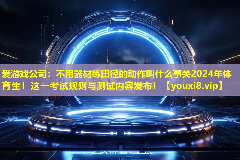 不用器材練田徑的動作叫什么事關2024年體育生!這一考試規則與測試內容發布! 不用器材練田徑的動作叫什么事關2024年體育生!這一考試規則與測試內容發布!