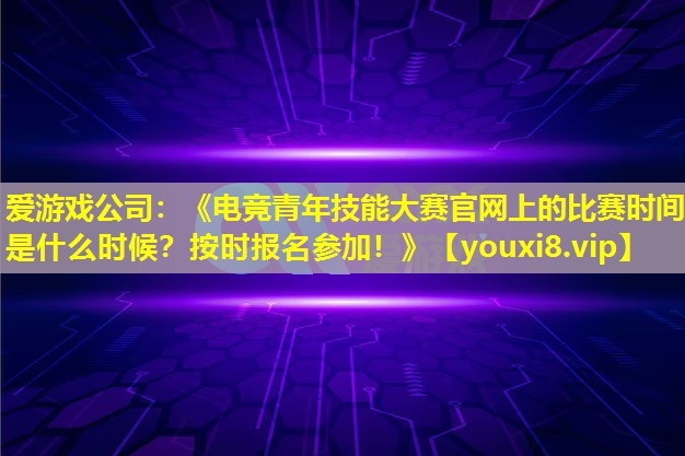 《電競(jìng)青年技能大賽官網(wǎng)上的比賽時(shí)間是什么時(shí)候?按時(shí)報(bào)名參加!》 《電競(jìng)青年技能大賽官網(wǎng)上的比賽時(shí)間是什么時(shí)候?按時(shí)報(bào)名參加!》
