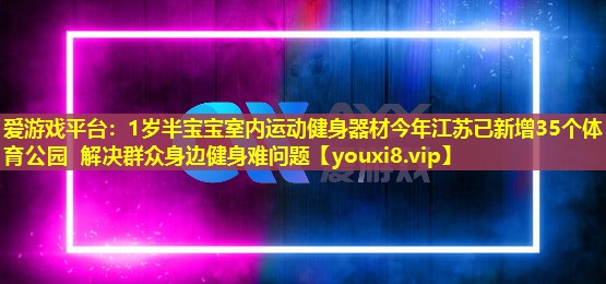 1歲半寶寶室內(nèi)運動健身器材今年江蘇已新增35個體育公園 解決群眾身邊健身難問題 1歲半寶寶室內(nèi)運動健身器材今年江蘇已新增35個體育公園 解決群眾身邊健身難問題