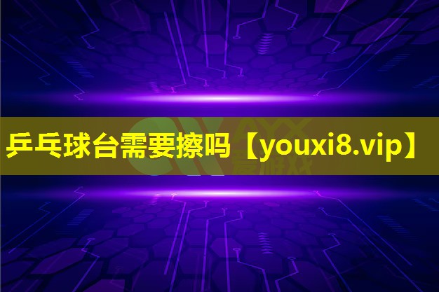 乒乓球臺(tái)需要擦嗎 乒乓球臺(tái)需要擦嗎