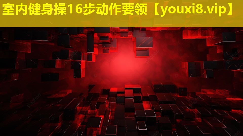 室內(nèi)健身操16步動(dòng)作要領(lǐng) 室內(nèi)健身操16步動(dòng)作要領(lǐng)