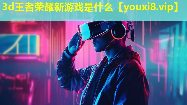 3d王者榮耀新游戲是什么 3d王者榮耀新游戲是什么
