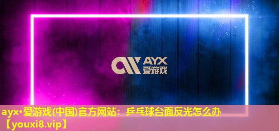 乒乓球臺面反光怎么辦 乒乓球臺面反光怎么辦