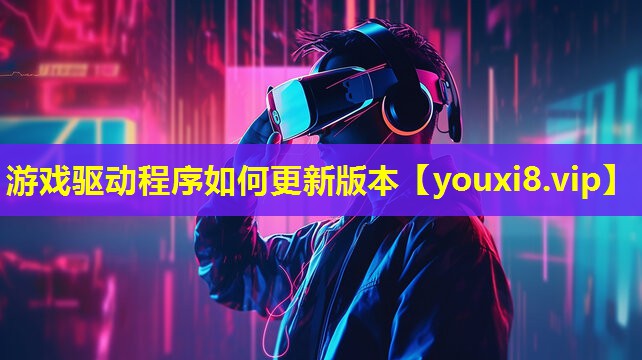 游戲驅(qū)動(dòng)程序如何更新版本 游戲驅(qū)動(dòng)程序如何更新版本