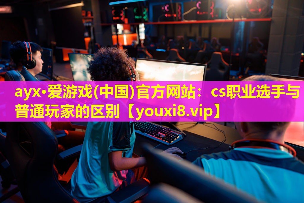cs職業(yè)選手與普通玩家的區(qū)別 cs職業(yè)選手與普通玩家的區(qū)別