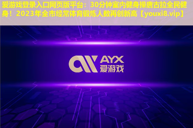 30分鐘室內健身操唐古拉全民健身！2023年全市經常體育鍛煉人數再創新高
