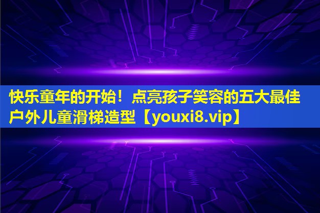 快樂童年的開始!點(diǎn)亮孩子笑容的五大最佳戶外兒童滑梯造型 快樂童年的開始!點(diǎn)亮孩子笑容的五大最佳戶外兒童滑梯造型