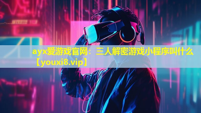 三人解密游戲小程序叫什么 三人解密游戲小程序叫什么