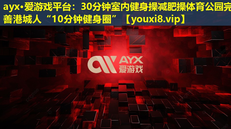 30分鐘室內健身操減肥操體育公園完善港城人“10分鐘健身圈” 30分鐘室內健身操減肥操體育公園完善港城人“10分鐘健身圈”