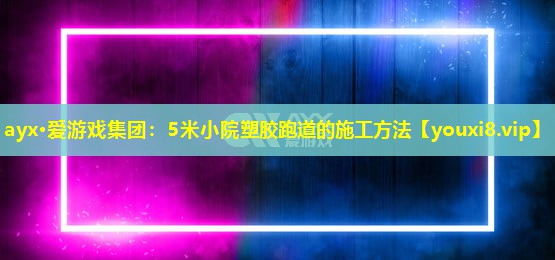 5米小院塑膠跑道的施工方法 5米小院塑膠跑道的施工方法