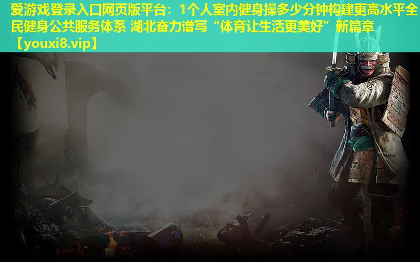 1個(gè)人室內(nèi)健身操多少分鐘構(gòu)建更高水平全民健身公共服務(wù)體系 湖北奮力譜寫“體育讓生活更美好”新篇章 1個(gè)人室內(nèi)健身操多少分鐘構(gòu)建更高水平全民健身公共服務(wù)體系 湖北奮力譜寫“體育讓生活更美好”新篇章